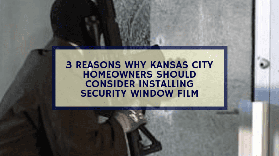 3 Reasons Why Kansas City Homeowners Should Consider Installing Security Window Film